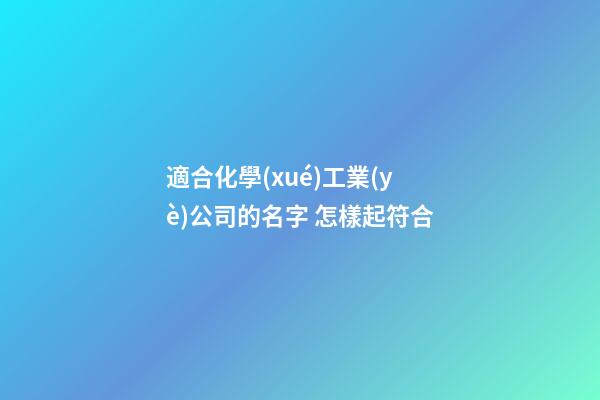 適合化學(xué)工業(yè)公司的名字 怎樣起符合-第1張-公司起名-玄機(jī)派